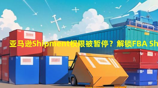 亚马逊Shipment权限被暂停？解锁FBA Shipment终极管理秘籍！